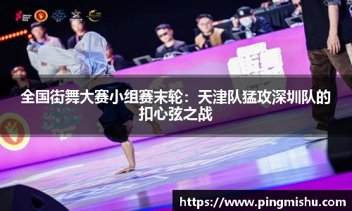 全国街舞大赛小组赛末轮：天津队猛攻深圳队的扣心弦之战